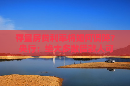 存量房贷利率将如何调降？ 央行：绝大多数借款人可通过网上银行、手机银行等渠道完成“一键式操作”