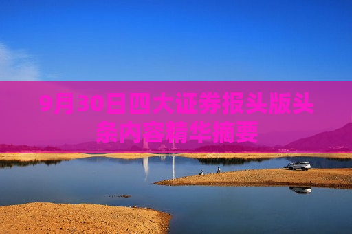 9月30日四大证券报头版头条内容精华摘要