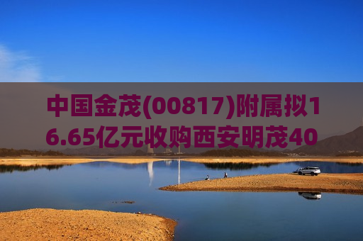 中国金茂(00817)附属拟16.65亿元收购西安明茂40%的股权
