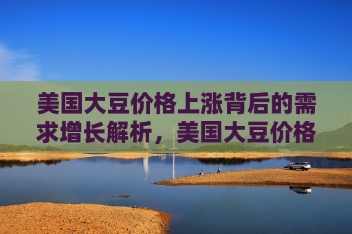 美国大豆价格上涨背后的需求增长解析，美国大豆价格上涨背后的需求增长驱动力解析，美国大豆价格上涨背后的需求增长驱动力解析