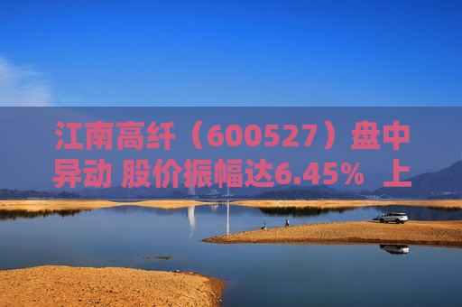 江南高纤（600527）盘中异动 股价振幅达6.45%  上涨7.1%（09-30）