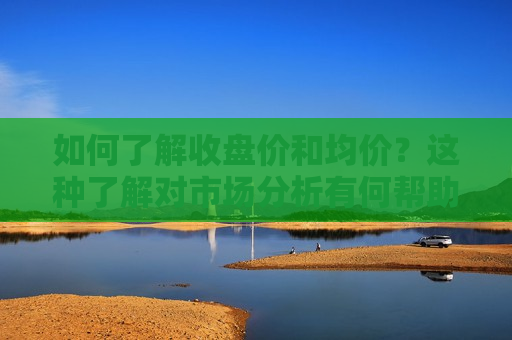 如何了解收盘价和均价？这种了解对市场分析有何帮助？