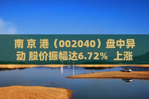 南 京 港（002040）盘中异动 股价振幅达6.72%  上涨6.89%（09-30）