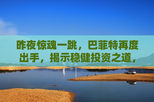 昨夜惊魂一跳，巴菲特再度出手，揭示稳健投资之道，巴菲特再度出手，稳健投资之道，昨夜惊魂一跳揭示，昨夜惊魂一跳背后的稳健投资之道，巴菲特再度揭示投资智慧