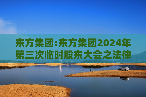 东方集团:东方集团2024年第三次临时股东大会之法律意见书