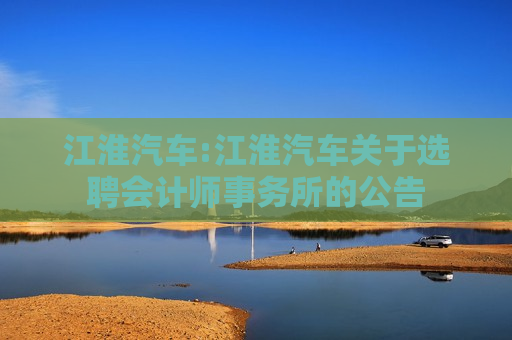 江淮汽车:江淮汽车关于选聘会计师事务所的公告