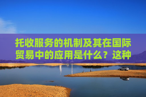 托收服务的机制及其在国际贸易中的应用是什么？这种服务如何简化跨境交易流程？