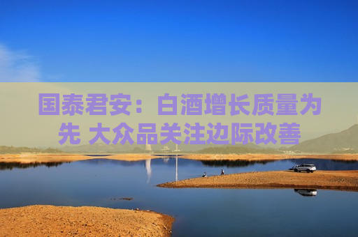 国泰君安：白酒增长质量为先 大众品关注边际改善  第1张