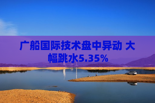 广船国际技术盘中异动 大幅跳水5.35%