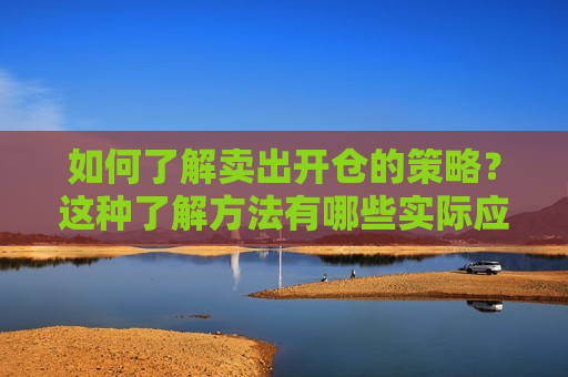 如何了解卖出开仓的策略？这种了解 *** 有哪些实际应用？