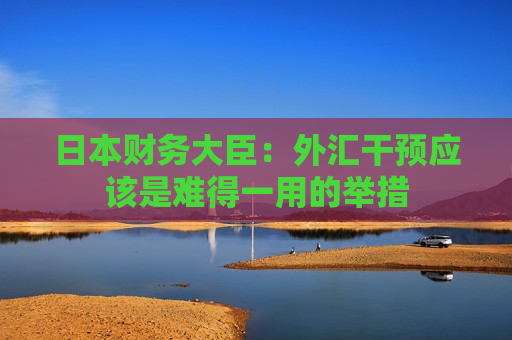 日本财务大臣：外汇干预应该是难得一用的举措