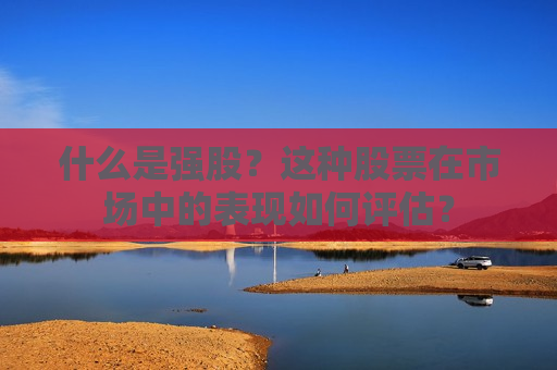 什么是强股？这种股票在市场中的表现如何评估？