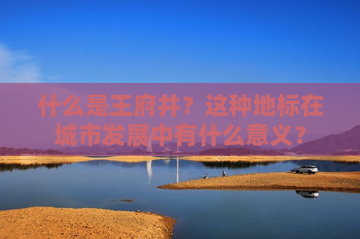 什么是王府井？这种地标在城市发展中有什么意义？  第1张