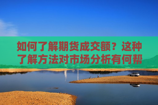 如何了解期货成交额？这种了解 *** 对市场分析有何帮助？
