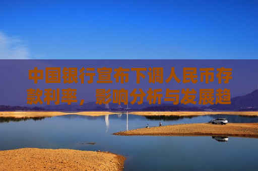 中国银行宣布下调人民币存款利率，影响分析与发展趋势展望，中国银行下调人民币存款利率，影响分析与发展趋势展望，中国银行下调人民币存款利率，影响分析与发展趋势展望