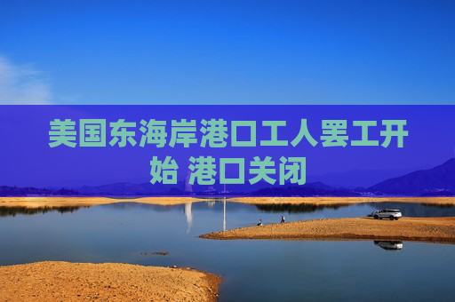 美国东海岸港口工人 *** 开始 港口关闭  第1张