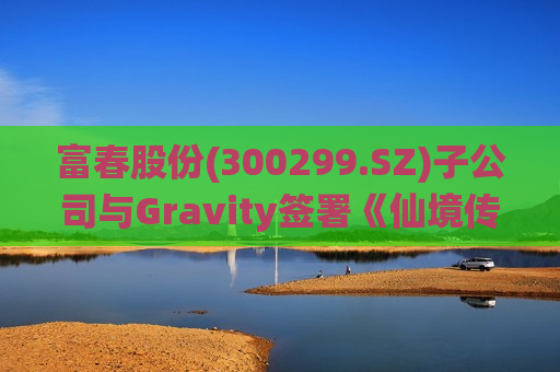 富春股份(300299.SZ)子公司与Gravity签署《仙境传说RO：新世代的诞生》技术支持协议