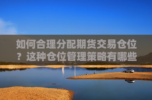 如何合理分配期货交易仓位？这种仓位管理策略有哪些风险和策略？