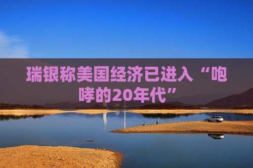 瑞银称美国经济已进入“咆哮的20年代”
