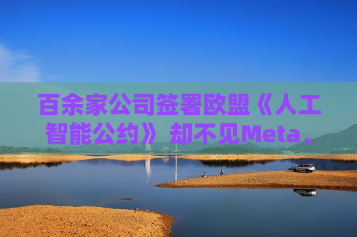 百余家公司签署欧盟《人工智能公约》 却不见Meta、苹果的身影？
