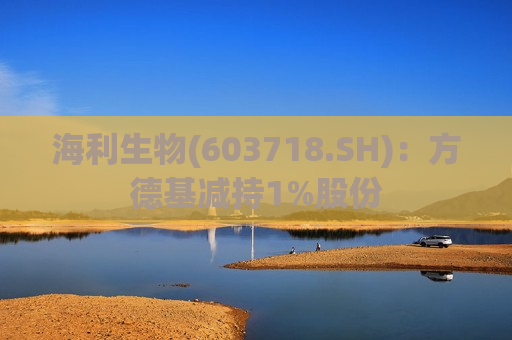 海利生物(603718.SH)：方德基减持1%股份