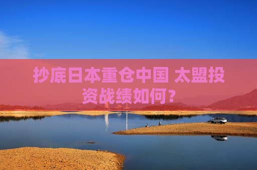 抄底日本重仓中国 太盟投资战绩如何？