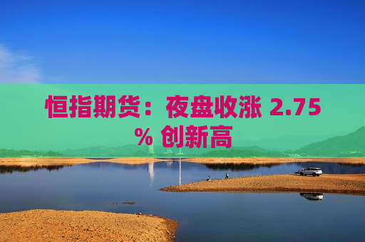 恒指期货：夜盘收涨 2.75% 创新高