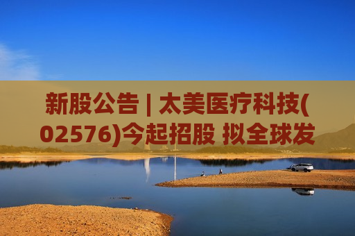 新股公告 | 太美医疗科技(02576)今起招股 拟全球发售2241.66万股H股