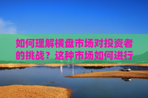 如何理解横盘市场对投资者的挑战？这种市场如何进行策略调整？  第1张