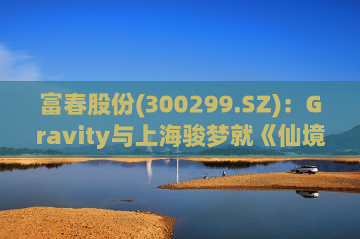 富春股份(300299.SZ)：Gravity与上海骏梦就《仙境传说RO：新世代的诞生》的发行展开合作