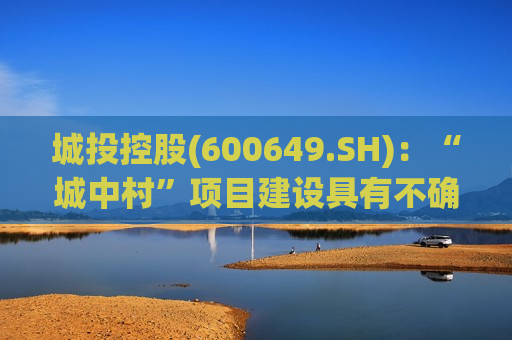 城投控股(600649.SH)：“城中村”项目建设具有不确定性