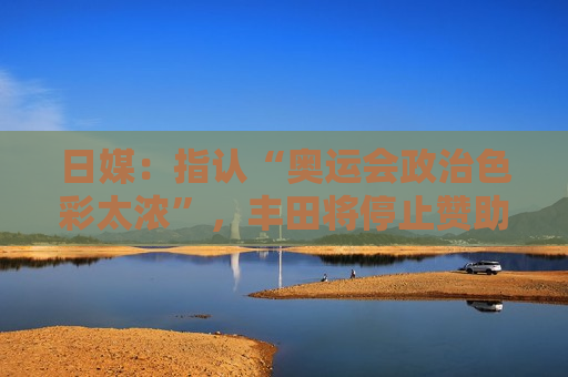 日媒：指认“奥运会政治色彩太浓”，丰田将停止赞助国际奥委会
