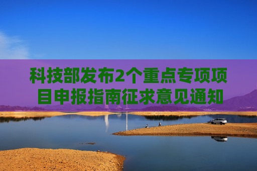 科技部发布2个重点专项项目申报指南征求意见通知