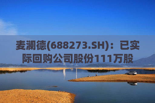 麦澜德(688273.SH)：已实际回购公司股份111万股  第1张