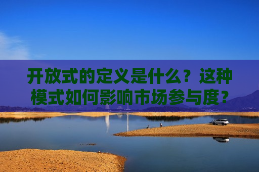 开放式的定义是什么？这种模式如何影响市场参与度？