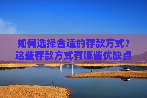 如何选择合适的存款方式？这些存款方式有哪些优缺点？