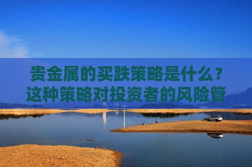 贵金属的买跌策略是什么？这种策略对投资者的风险管理有何帮助？  第1张