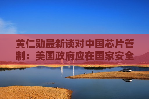 黄仁勋最新谈对中国芯片管制：美国 *** 应在国家安全与技术繁荣之间平衡