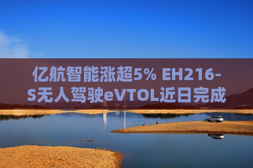 亿航智能涨超5% EH216-S无人驾驶eVTOL近日完成巴西首飞