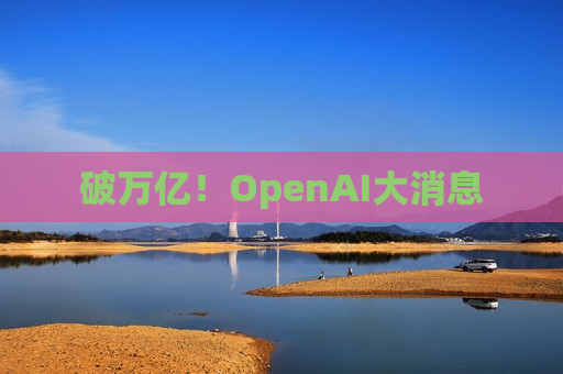 破万亿！OpenAI大消息