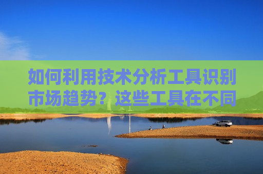 如何利用技术分析工具识别市场趋势？这些工具在不同市场条件下有何表现？