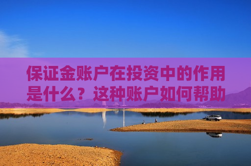 保证金账户在投资中的作用是什么？这种账户如何帮助投资者管理风险？