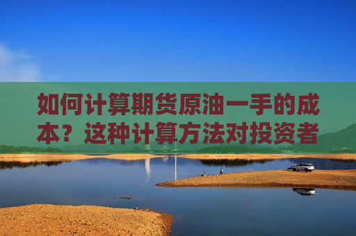 如何计算期货原油一手的成本？这种计算 *** 对投资者有什么影响？