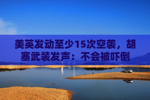 美英发动至少15次空袭，胡塞武装发声：不会被吓倒