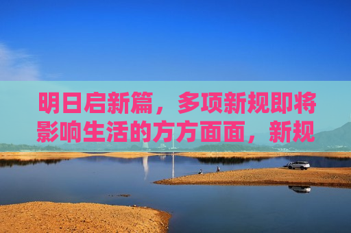 明日启新篇，多项新规即将影响生活的方方面面，新规即将影响生活的多个方面，新规即将全面影响生活的多个方面  第1张