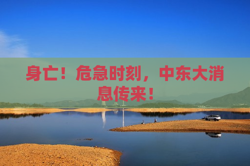身亡！危急时刻，中东大消息传来！