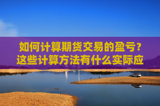如何计算期货交易的盈亏？这些计算 *** 有什么实际应用？
