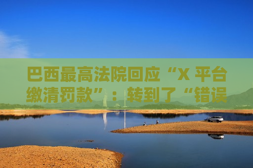 巴西更高法院回应“X 平台缴清罚款”：转到了“错误”银行账户