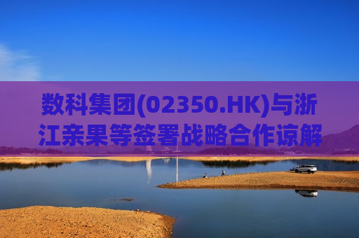 数科集团(02350.HK)与浙江亲果等签署战略合作谅解备忘录