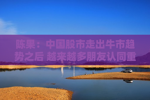陈果：中国股市走出牛市趋势之后 越来越多朋友认同重估中国资产